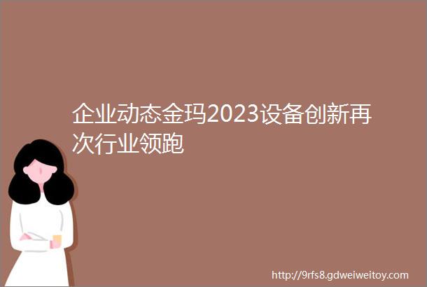 企业动态金玛2023设备创新再次行业领跑