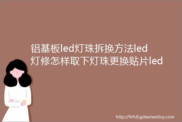 铝基板led灯珠拆换方法led灯修怎样取下灯珠更换贴片led焊接技巧