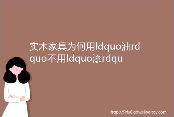 实木家具为何用ldquo油rdquo不用ldquo漆rdquo