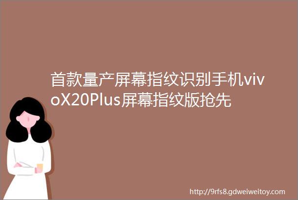 首款量产屏幕指纹识别手机vivoX20Plus屏幕指纹版抢先试用