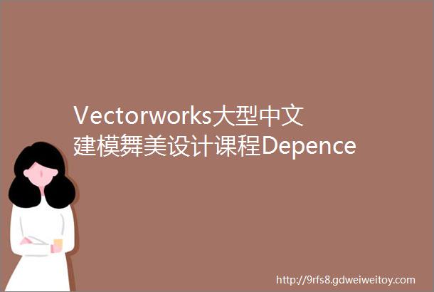 Vectorworks大型中文建模舞美设计课程Depence进阶课程发布