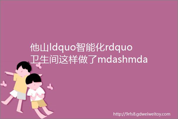 他山ldquo智能化rdquo卫生间这样做了mdashmdash让人ldquo眼前一亮rdquo比我们想象的要好要快