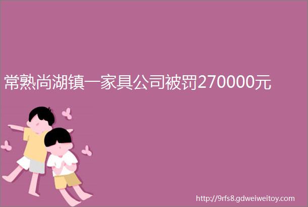 常熟尚湖镇一家具公司被罚270000元