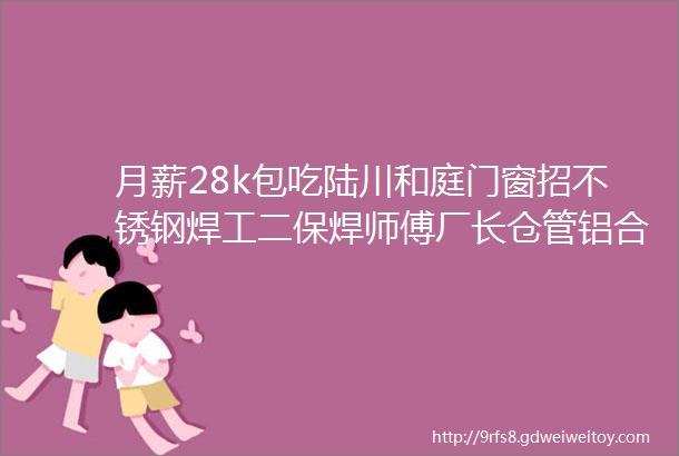 月薪28k包吃陆川和庭门窗招不锈钢焊工二保焊师傅厂长仓管铝合金安装师傅