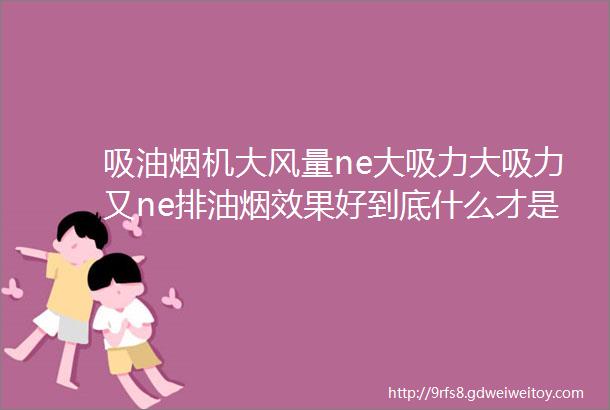 吸油烟机大风量ne大吸力大吸力又ne排油烟效果好到底什么才是烟机的真正指标