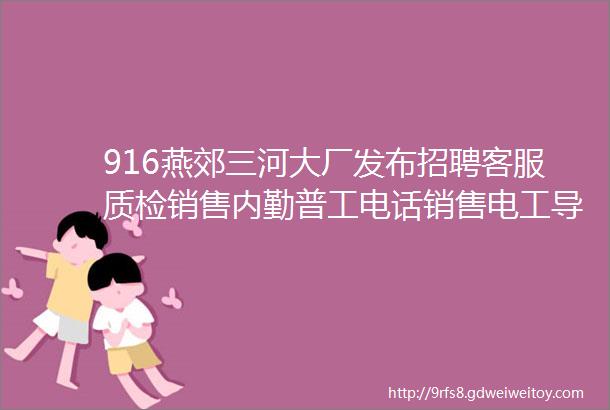 916燕郊三河大厂发布招聘客服质检销售内勤普工电话销售电工导购营业员汽车维修工收银员行政等岗位