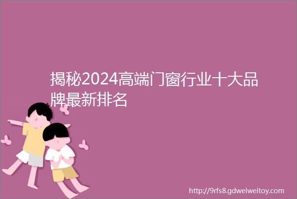 揭秘2024高端门窗行业十大品牌最新排名