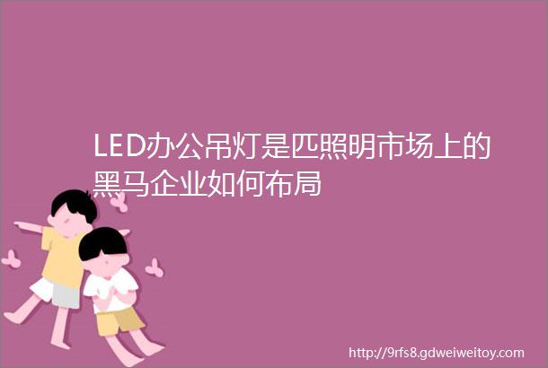 LED办公吊灯是匹照明市场上的黑马企业如何布局