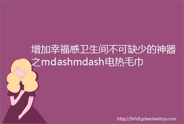 增加幸福感卫生间不可缺少的神器之mdashmdash电热毛巾架