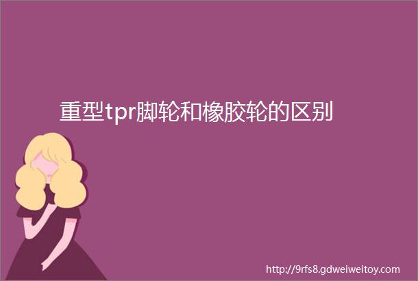 重型tpr脚轮和橡胶轮的区别