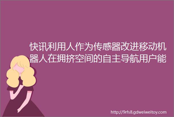 快讯利用人作为传感器改进移动机器人在拥挤空间的自主导航用户能通过人形机器人与他人远程互动等