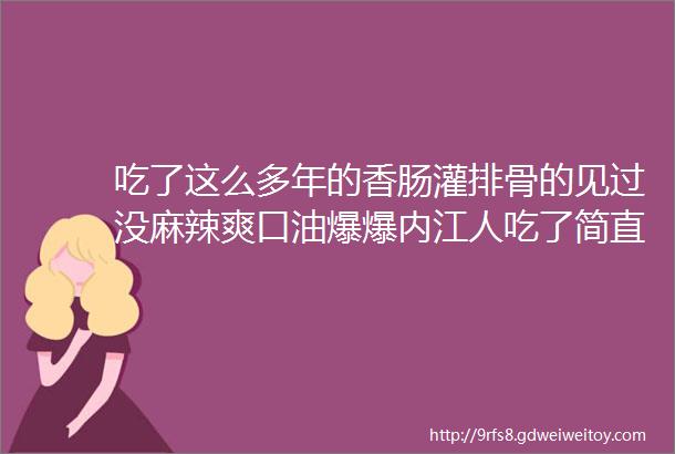 吃了这么多年的香肠灌排骨的见过没麻辣爽口油爆爆内江人吃了简直停不下来