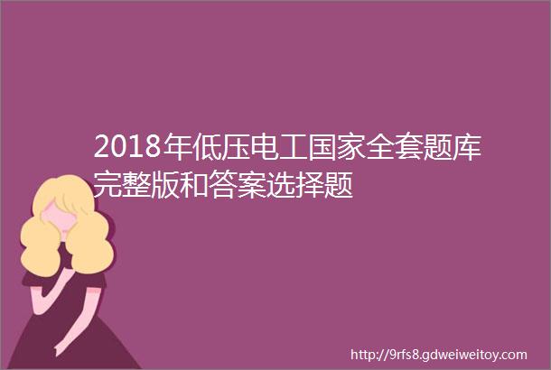 2018年低压电工国家全套题库完整版和答案选择题