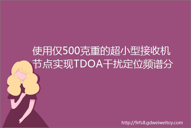 使用仅500克重的超小型接收机节点实现TDOA干扰定位频谱分析