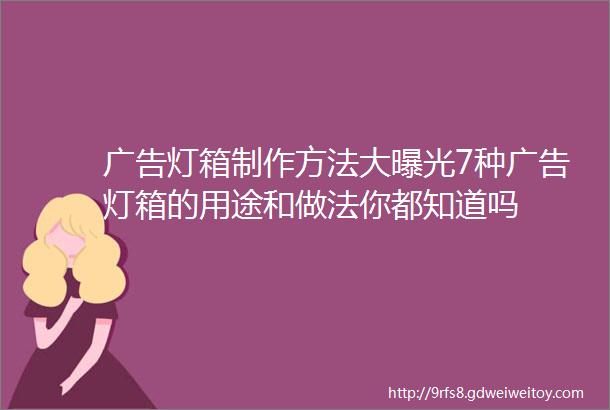 广告灯箱制作方法大曝光7种广告灯箱的用途和做法你都知道吗