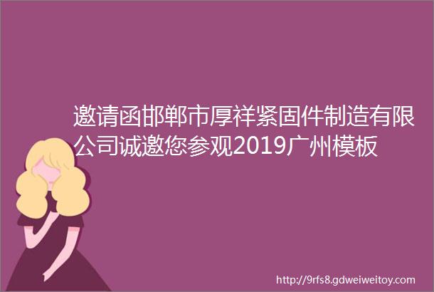 邀请函邯郸市厚祥紧固件制造有限公司诚邀您参观2019广州模板脚手架展览会