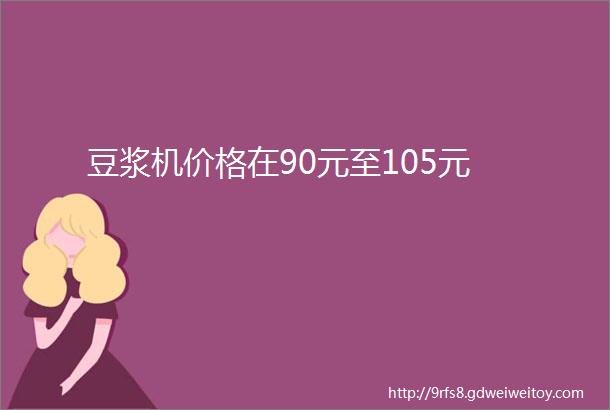 豆浆机价格在90元至105元