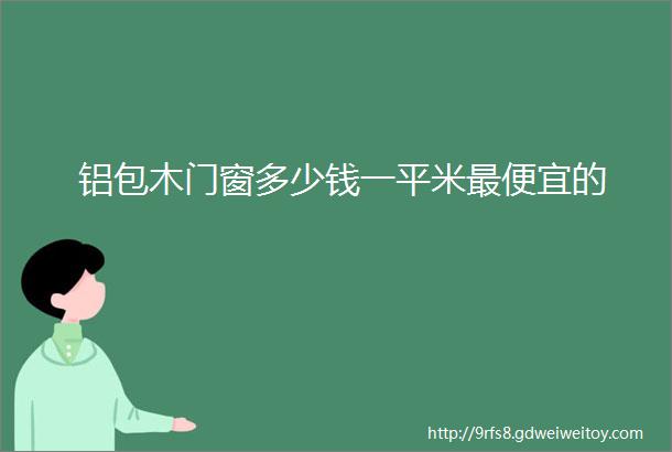 铝包木门窗多少钱一平米最便宜的