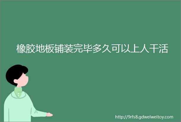 橡胶地板铺装完毕多久可以上人干活