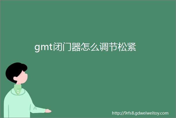 gmt闭门器怎么调节松紧