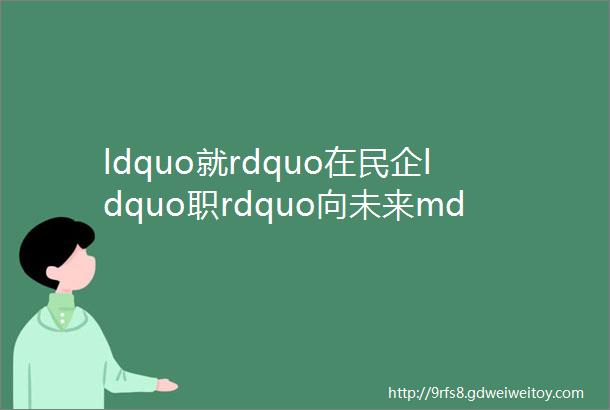 ldquo就rdquo在民企ldquo职rdquo向未来mdash长春市民营企业招聘月第三期招聘信息