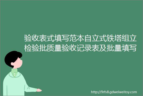 验收表式填写范本自立式铁塔组立检验批质量验收记录表及批量填写工具