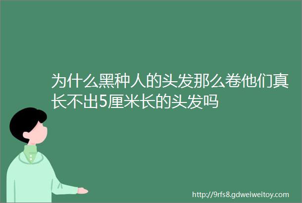 为什么黑种人的头发那么卷他们真长不出5厘米长的头发吗