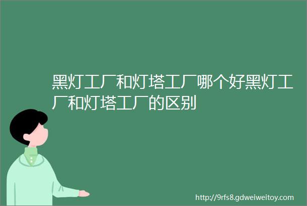 黑灯工厂和灯塔工厂哪个好黑灯工厂和灯塔工厂的区别