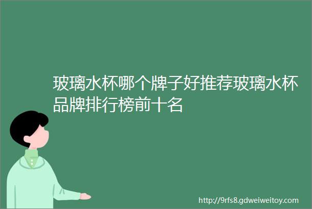 玻璃水杯哪个牌子好推荐玻璃水杯品牌排行榜前十名