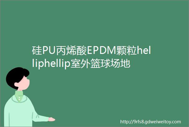 硅PU丙烯酸EPDM颗粒helliphellip室外篮球场地面材质用什么好