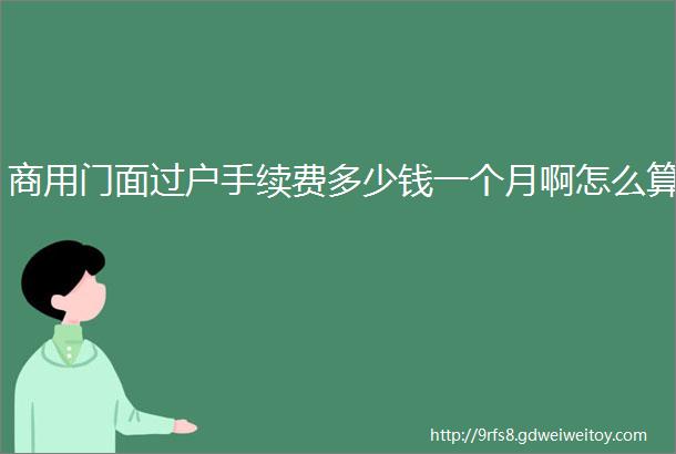 商用门面过户手续费多少钱一个月啊怎么算