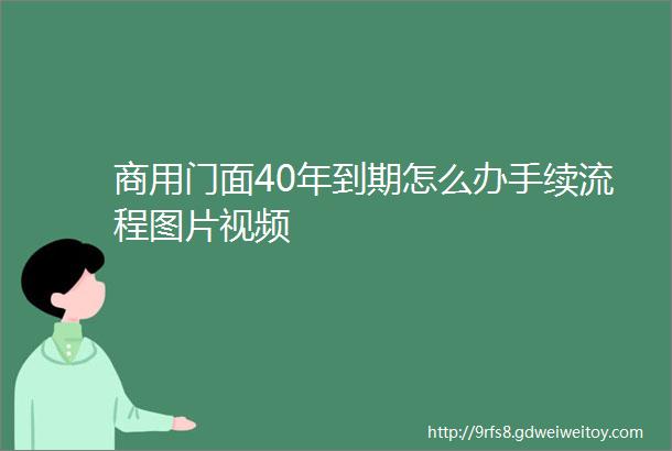 商用门面40年到期怎么办手续流程图片视频