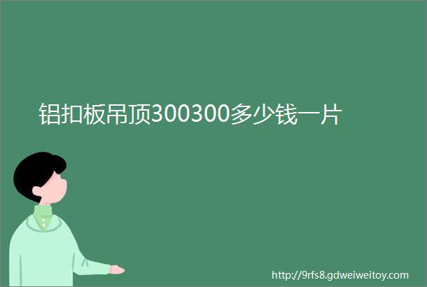 铝扣板吊顶300300多少钱一片