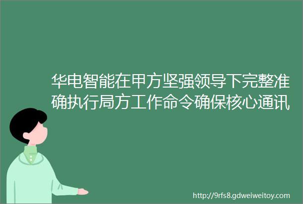 华电智能在甲方坚强领导下完整准确执行局方工作命令确保核心通讯机房技术改造升级提升项目顺利竣工纪实