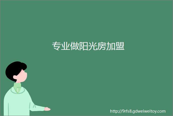 专业做阳光房加盟