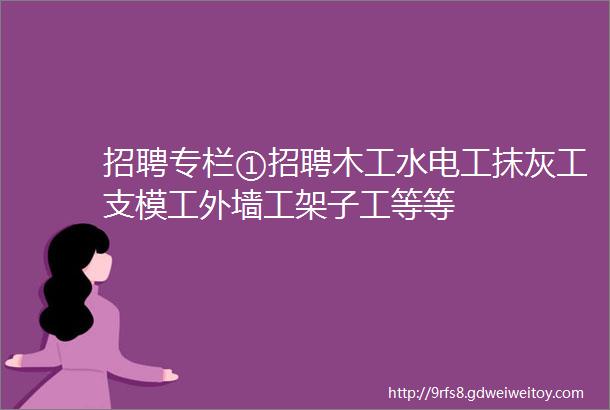 招聘专栏①招聘木工水电工抹灰工支模工外墙工架子工等等