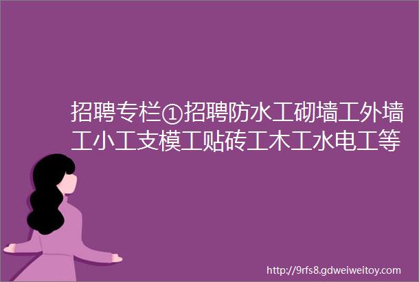 招聘专栏①招聘防水工砌墙工外墙工小工支模工贴砖工木工水电工等等