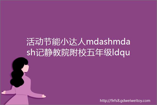 活动节能小达人mdashmdash记静教院附校五年级ldquo趣谱TRIPrdquo课程主题活动