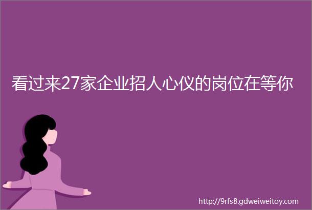 看过来27家企业招人心仪的岗位在等你