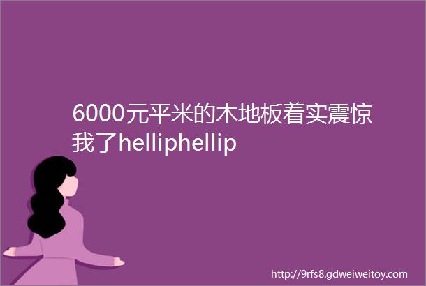 6000元平米的木地板着实震惊我了helliphellip