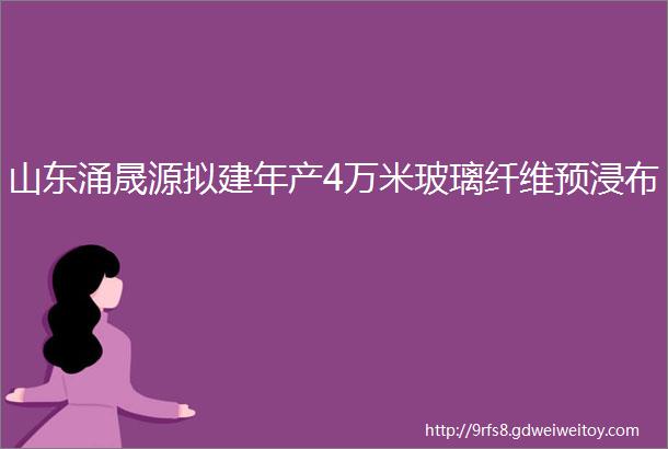 山东涌晟源拟建年产4万米玻璃纤维预浸布