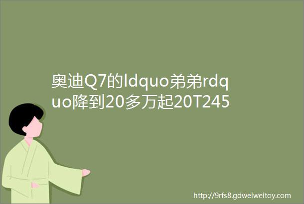 奥迪Q7的ldquo弟弟rdquo降到20多万起20T245马力百公里加速67秒