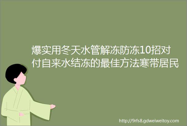 爆实用冬天水管解冻防冻10招对付自来水结冻的最佳方法寒带居民都在用