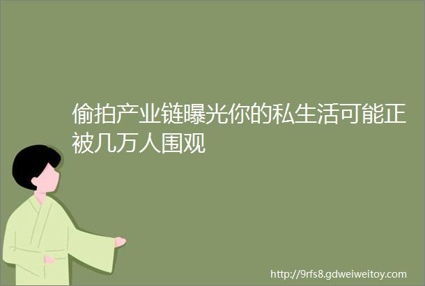 偷拍产业链曝光你的私生活可能正被几万人围观