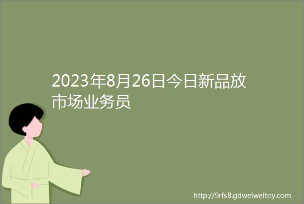 2023年8月26日今日新品放市场业务员