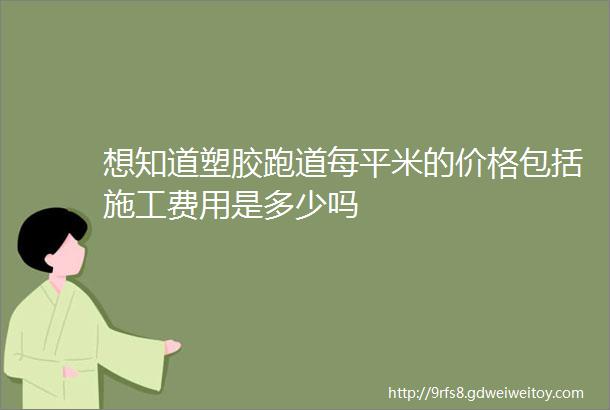 想知道塑胶跑道每平米的价格包括施工费用是多少吗