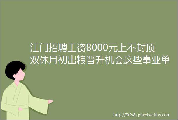 江门招聘工资8000元上不封顶双休月初出粮晋升机会这些事业单位企业招人