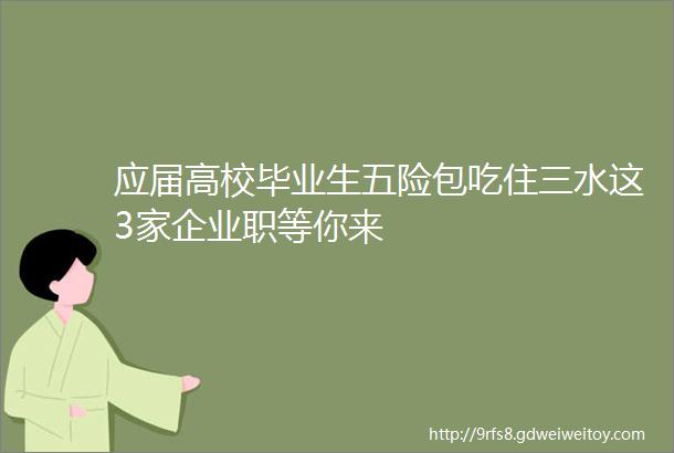 应届高校毕业生五险包吃住三水这3家企业职等你来