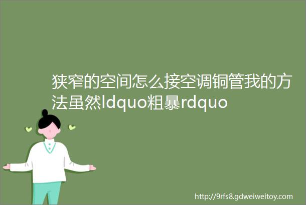 狭窄的空间怎么接空调铜管我的方法虽然ldquo粗暴rdquo但很有效