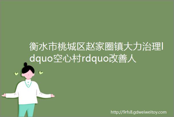 衡水市桃城区赵家圈镇大力治理ldquo空心村rdquo改善人居环境